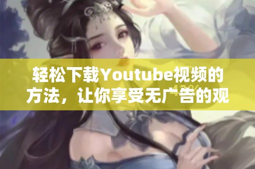 轻松下载Youtube视频的方法，让你享受无广告的观看体验
