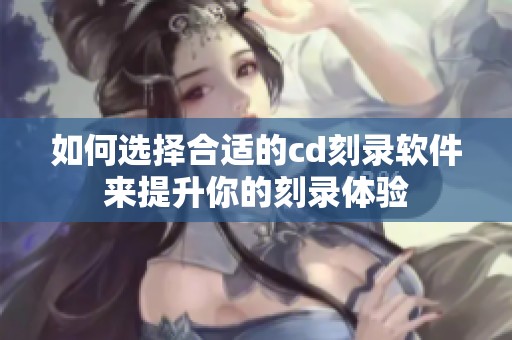 如何选择合适的cd刻录软件来提升你的刻录体验