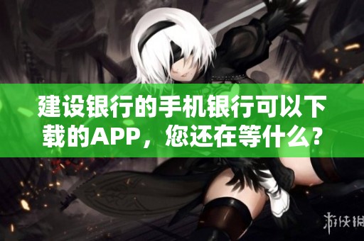 建设银行的手机银行可以下载的APP，您还在等什么？快来体验吧！