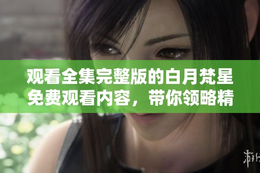 观看全集完整版的白月梵星免费观看内容，带你领略精彩故事