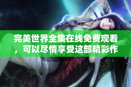完美世界全集在线免费观看，可以尽情享受这部精彩作品的每一集