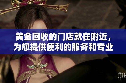 黄金回收的门店就在附近，为您提供便利的服务和专业的支持