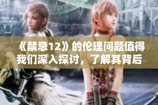 《禁忌12》的伦理问题值得我们深入探讨，了解其背后的复杂性。