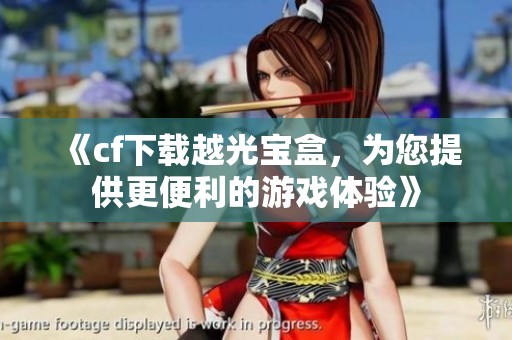 《cf下载越光宝盒，为您提供更便利的游戏体验》
