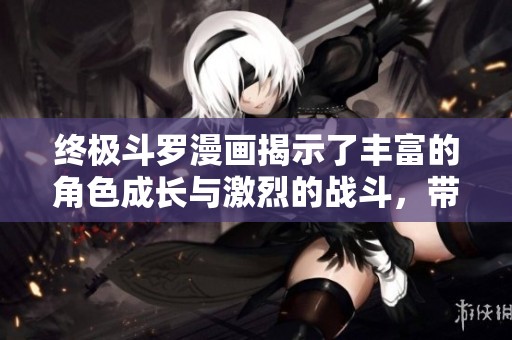 终极斗罗漫画揭示了丰富的角色成长与激烈的战斗，带您体验前所未有的精彩世界