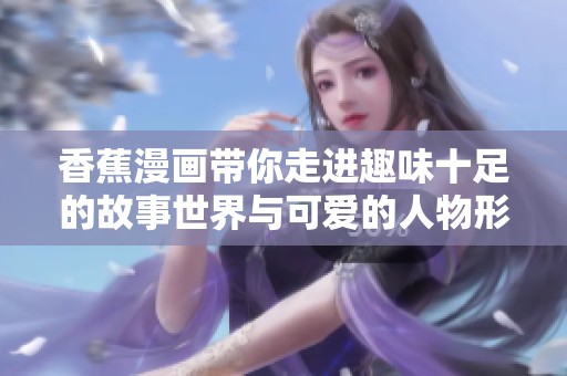 香蕉漫画带你走进趣味十足的故事世界与可爱的人物形象探秘