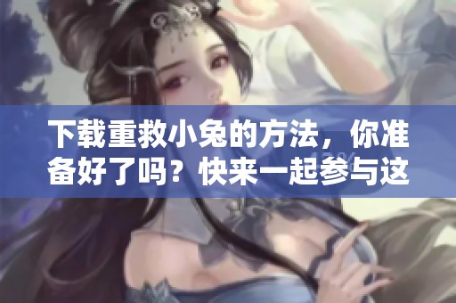下载重救小兔的方法，你准备好了吗？快来一起参与这个精彩活动！