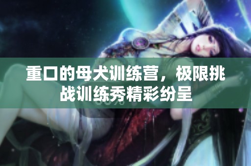 重口的母犬训练营，极限挑战训练秀精彩纷呈
