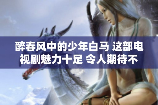 醉春风中的少年白马 这部电视剧魅力十足 令人期待不已