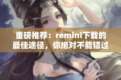 重磅推荐：remini下载的最佳途径，你绝对不能错过！