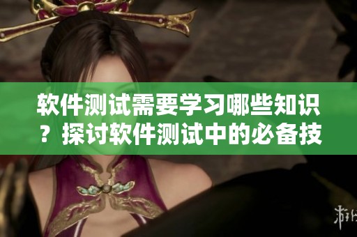 软件测试需要学习哪些知识？探讨软件测试中的必备技能与课程内容。