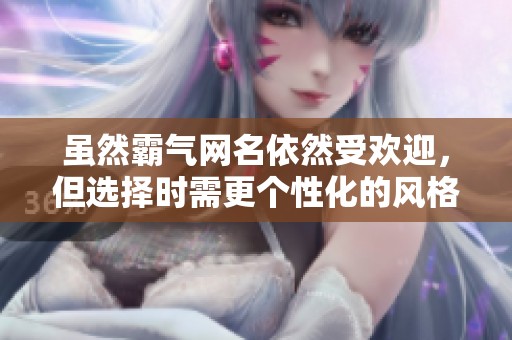 虽然霸气网名依然受欢迎，但选择时需更个性化的风格与创意