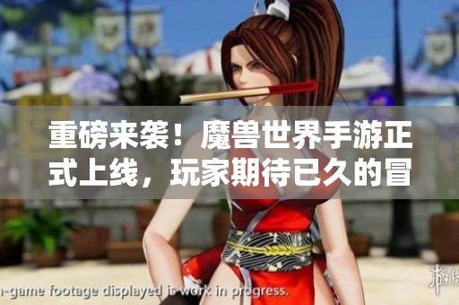 重磅来袭！魔兽世界手游正式上线，玩家期待已久的冒险即将开始