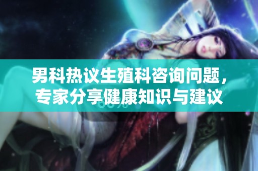 男科热议生殖科咨询问题，专家分享健康知识与建议