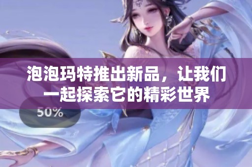 泡泡玛特推出新品，让我们一起探索它的精彩世界