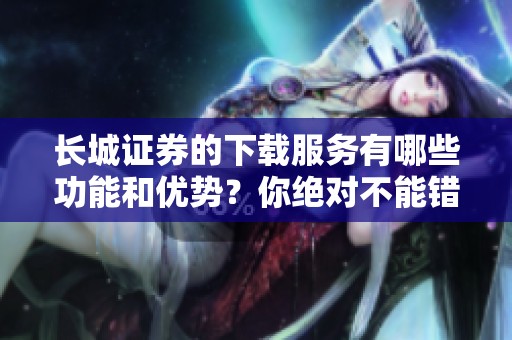长城证券的下载服务有哪些功能和优势？你绝对不能错过的精彩内容！