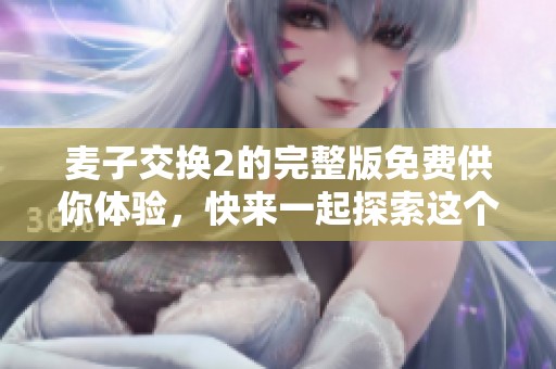 麦子交换2的完整版免费供你体验，快来一起探索这个精彩的游戏吧
