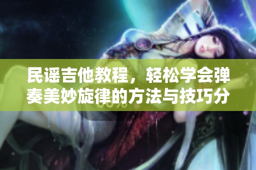 民谣吉他教程，轻松学会弹奏美妙旋律的方法与技巧分享