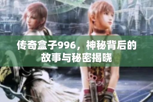 传奇盒子996，神秘背后的故事与秘密揭晓