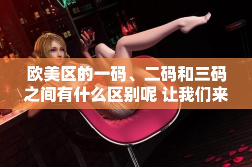 欧美区的一码、二码和三码之间有什么区别呢 让我们来详细了解一下吧