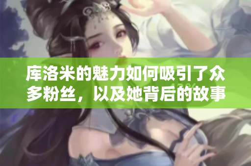 库洛米的魅力如何吸引了众多粉丝，以及她背后的故事是什么呢