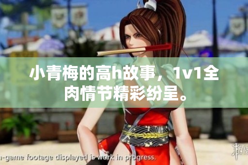 小青梅的高h故事，1v1全肉情节精彩纷呈。
