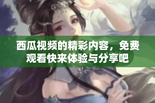西瓜视频的精彩内容，免费观看快来体验与分享吧
