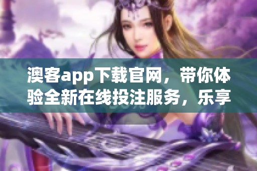 澳客app下载官网，带你体验全新在线投注服务，乐享精彩赛事活动！