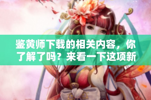 鉴黄师下载的相关内容，你了解了吗？来看一下这项新技术的应用吧！