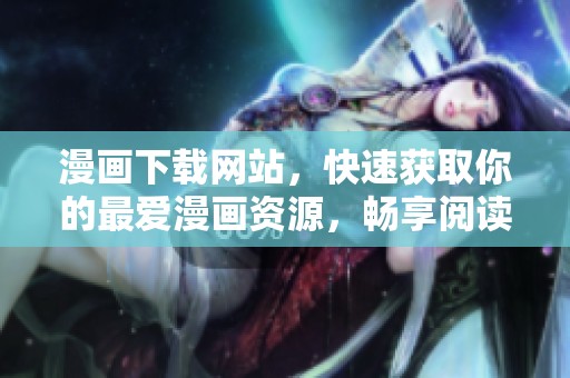 漫画下载网站，快速获取你的最爱漫画资源，畅享阅读乐趣！