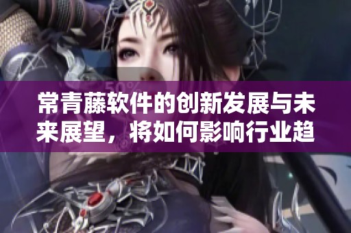 常青藤软件的创新发展与未来展望，将如何影响行业趋势？