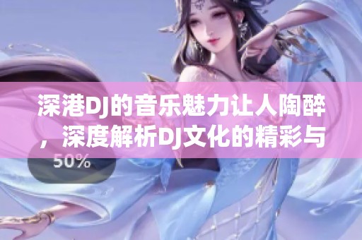 深港DJ的音乐魅力让人陶醉，深度解析DJ文化的精彩与发展