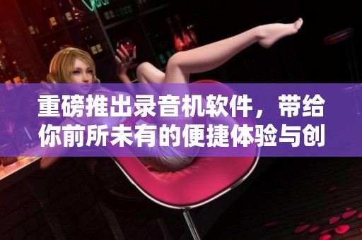 重磅推出录音机软件，带给你前所未有的便捷体验与创新功能