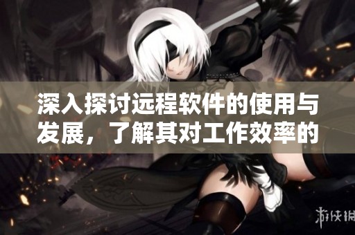 深入探讨远程软件的使用与发展，了解其对工作效率的提升作用