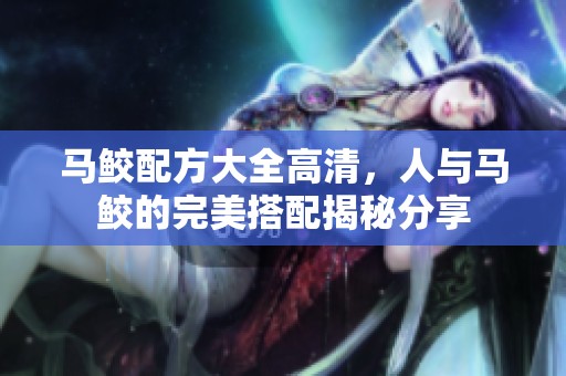 马鲛配方大全高清，人与马鲛的完美搭配揭秘分享