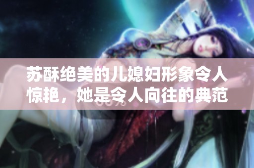 苏酥绝美的儿媳妇形象令人惊艳，她是令人向往的典范