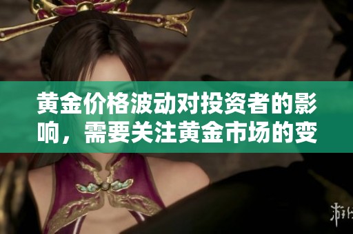 黄金价格波动对投资者的影响，需要关注黄金市场的变化趋势