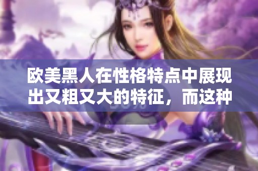 欧美黑人在性格特点中展现出又粗又大的特征，而这种特征让人印象深刻