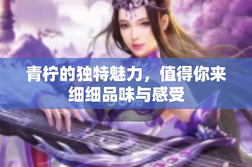青柠的独特魅力，值得你来细细品味与感受