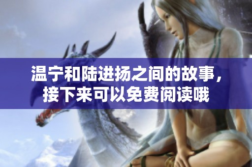 温宁和陆进扬之间的故事，接下来可以免费阅读哦