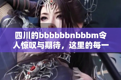 四川的bbbbbbnbbbm令人惊叹与期待，这里的每一刻都值得细细品味