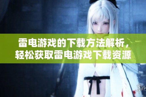 雷电游戏的下载方法解析，轻松获取雷电游戏下载资源