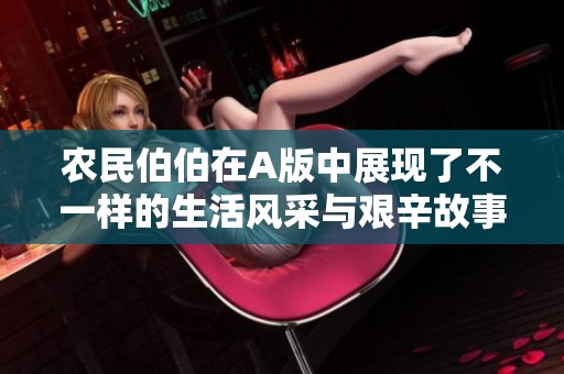 农民伯伯在A版中展现了不一样的生活风采与艰辛故事