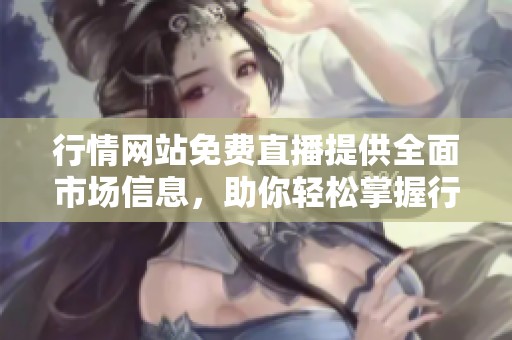 行情网站免费直播提供全面市场信息，助你轻松掌握行情动态