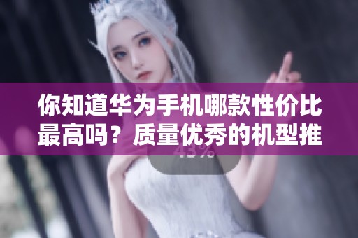 你知道华为手机哪款性价比最高吗？质量优秀的机型推荐一览。