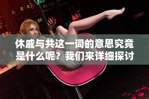 休戚与共这一词的意思究竟是什么呢？我们来详细探讨一下。