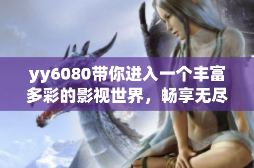 yy6080带你进入一个丰富多彩的影视世界，畅享无尽精彩与乐趣！