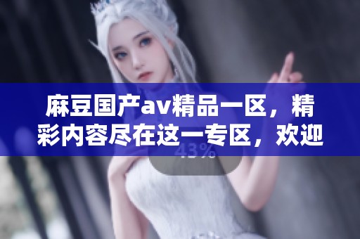 麻豆国产**精品一区，精彩内容尽在这一专区，欢迎大家前来探寻！
