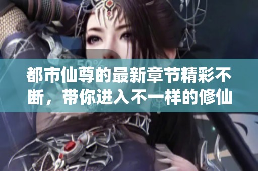 都市仙尊的最新章节精彩不断，带你进入不一样的修仙世界！