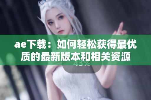 ae下载：如何轻松获得最优质的最新版本和相关资源